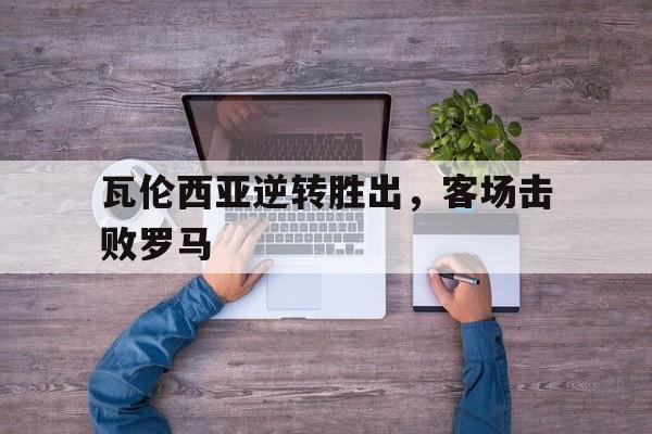爱游戏登录-瓦伦西亚逆转胜出，客场击败罗马