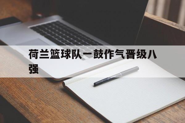 荷兰篮球队一鼓作气晋级八强的简单介绍