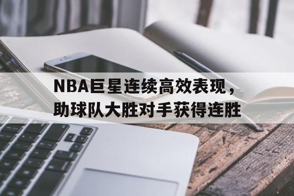 爱游戏中国官网-NBA巨星连续高效表现，助球队大胜对手获得连胜