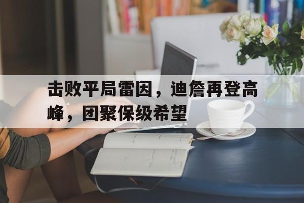 爱游戏官网-击败平局雷因，迪詹再登高峰，团聚保级希望